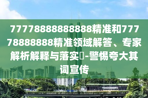 77778888888888精準和77778888888精準領域解答、專家解析解釋與落實?-警惕夸大其詞宣傳